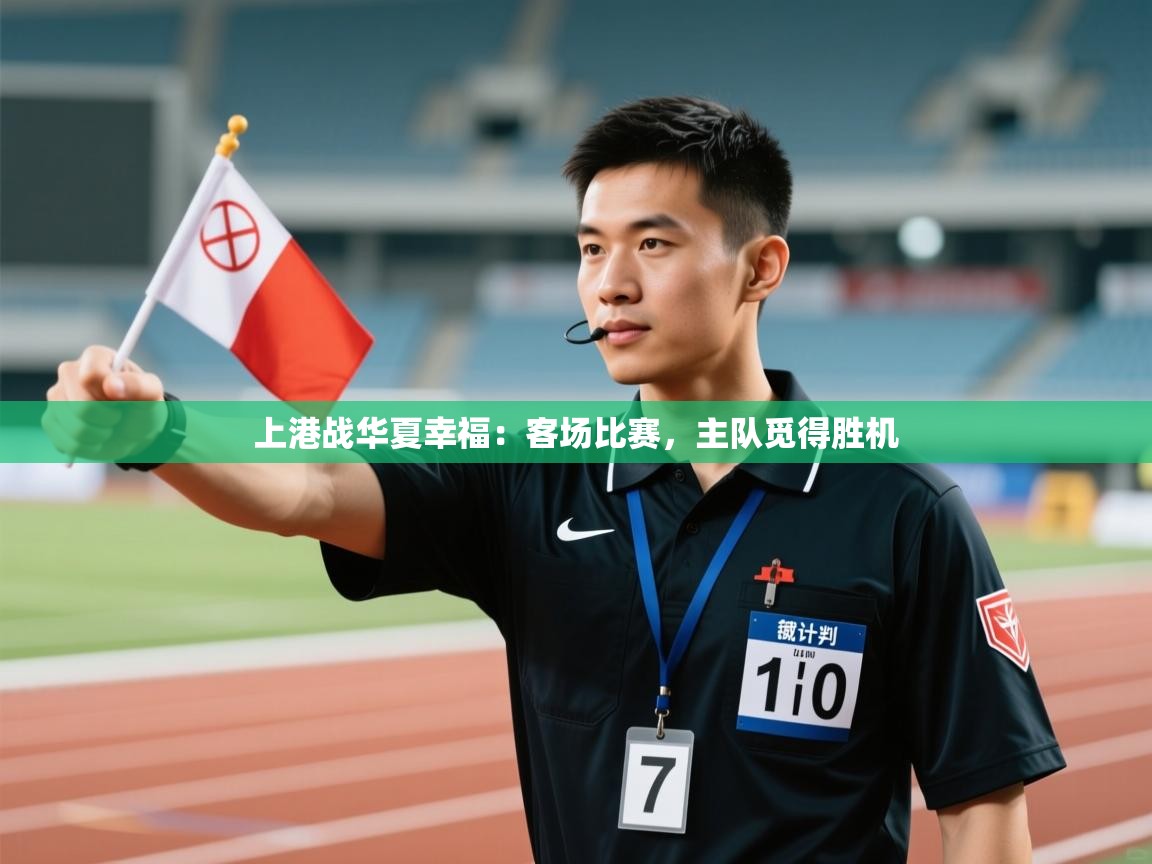 开云体育版本更新日志2025-上港战华夏幸福：客场比赛，主队觅得胜机