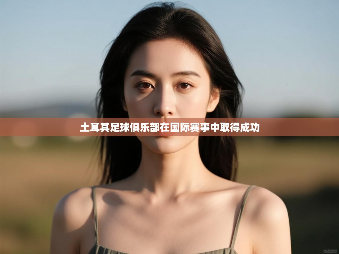 云开体育入口-土耳其足球俱乐部在国际赛事中取得成功 第1张