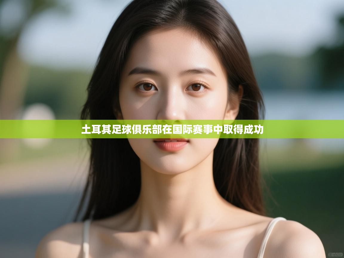 云开体育入口-土耳其足球俱乐部在国际赛事中取得成功 第2张