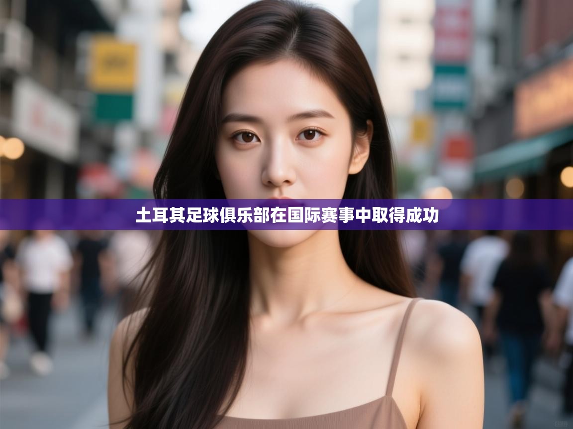 云开体育入口-土耳其足球俱乐部在国际赛事中取得成功 第3张