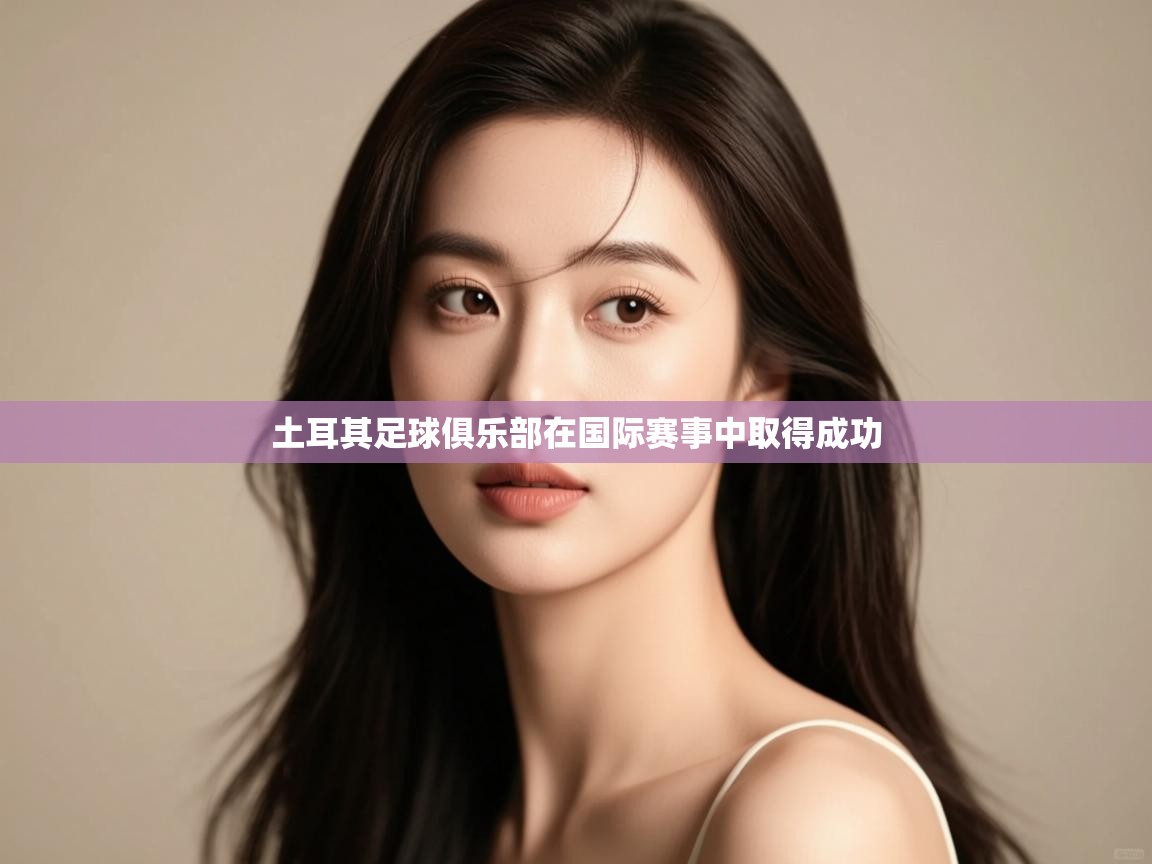 云开体育入口-土耳其足球俱乐部在国际赛事中取得成功 第4张