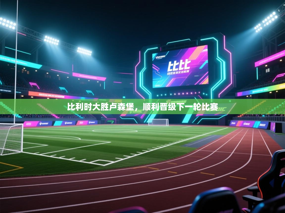 开云体育在线-比利时大胜卢森堡，顺利晋级下一轮比赛