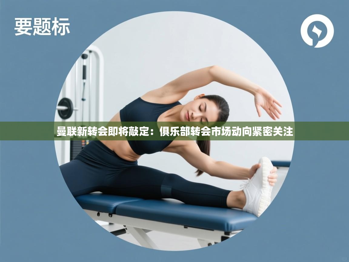 开云体育极速下载镜像-曼联新转会即将敲定：俱乐部转会市场动向紧密关注