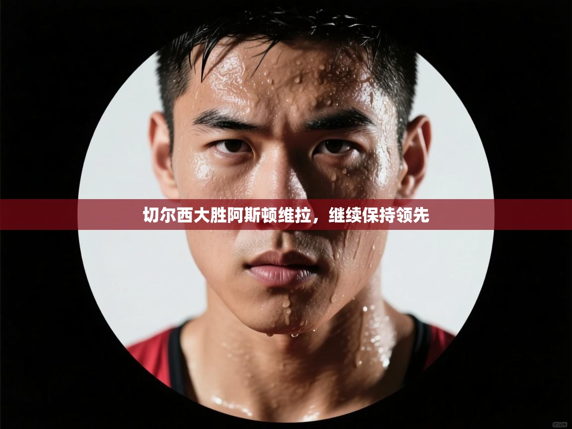 开云体育忘记密码找回-切尔西大胜阿斯顿维拉，继续保持领先