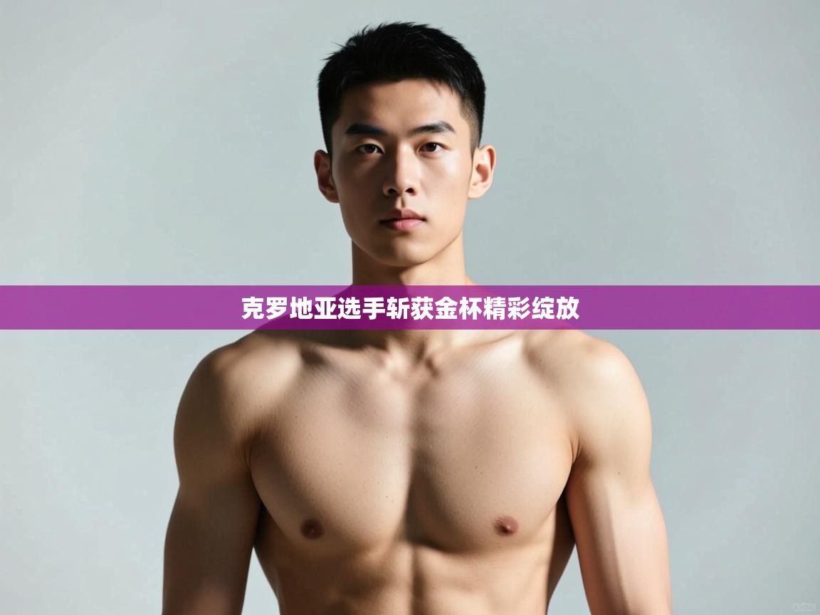 开云体育入口-克罗地亚选手斩获金杯精彩绽放