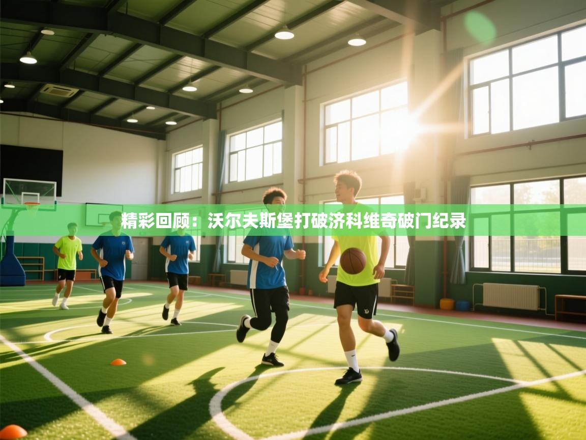 开云APP-精彩回顾：沃尔夫斯堡打破济科维奇破门纪录