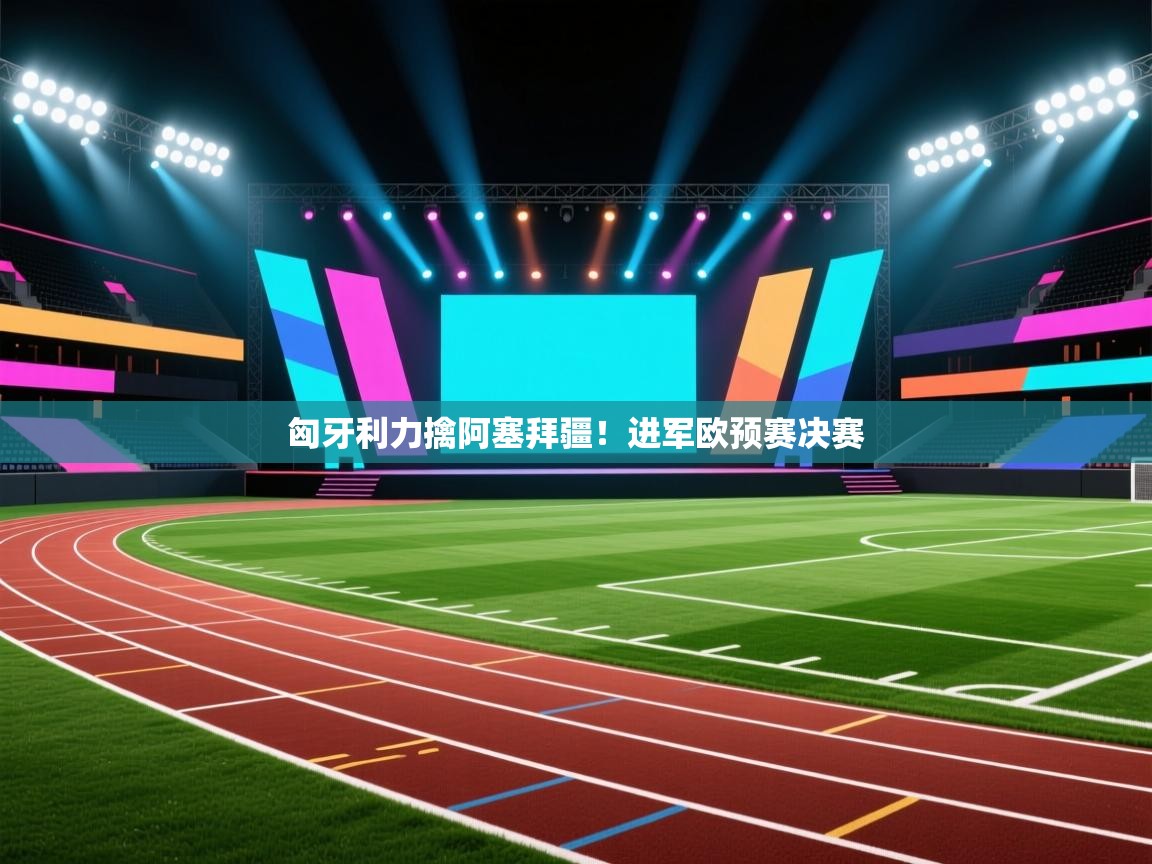 开云中国kaiyun·体育官方网站-匈牙利力擒阿塞拜疆!进军欧预赛决赛 第1张