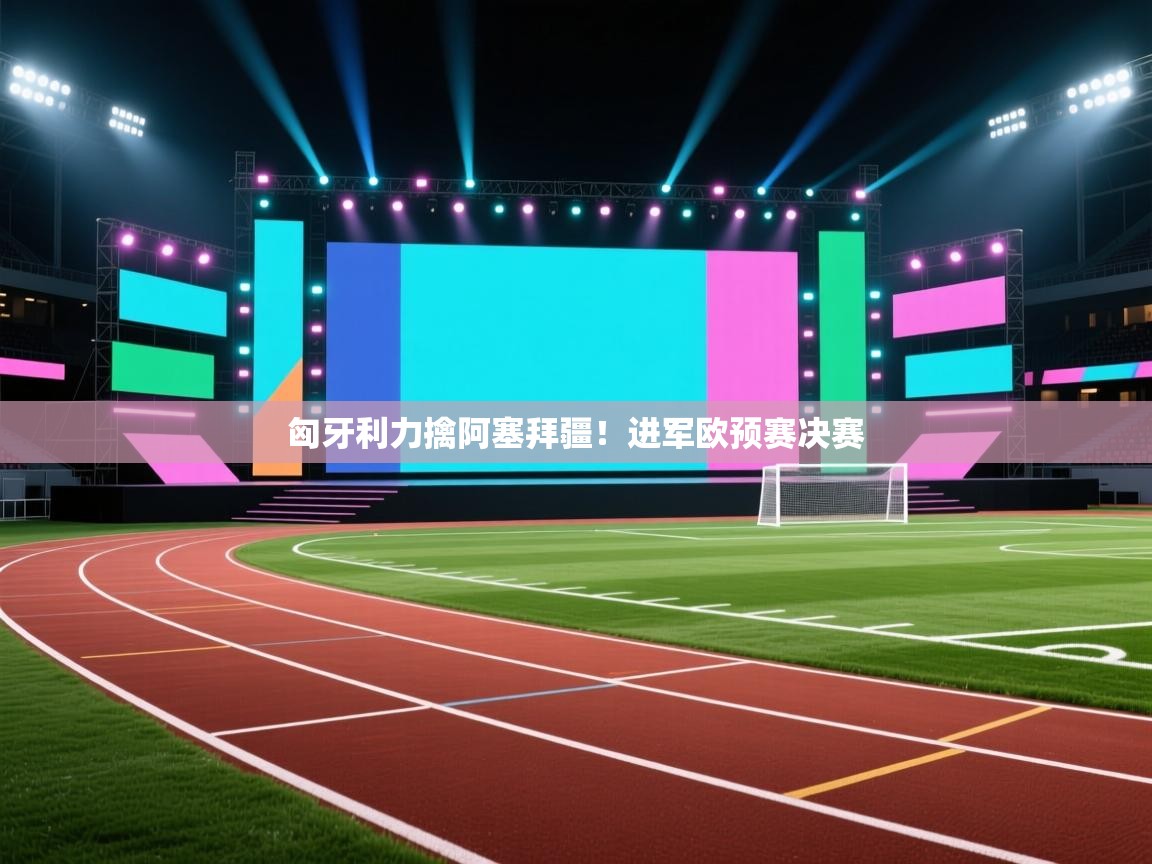 开云中国kaiyun·体育官方网站-匈牙利力擒阿塞拜疆!进军欧预赛决赛 第2张