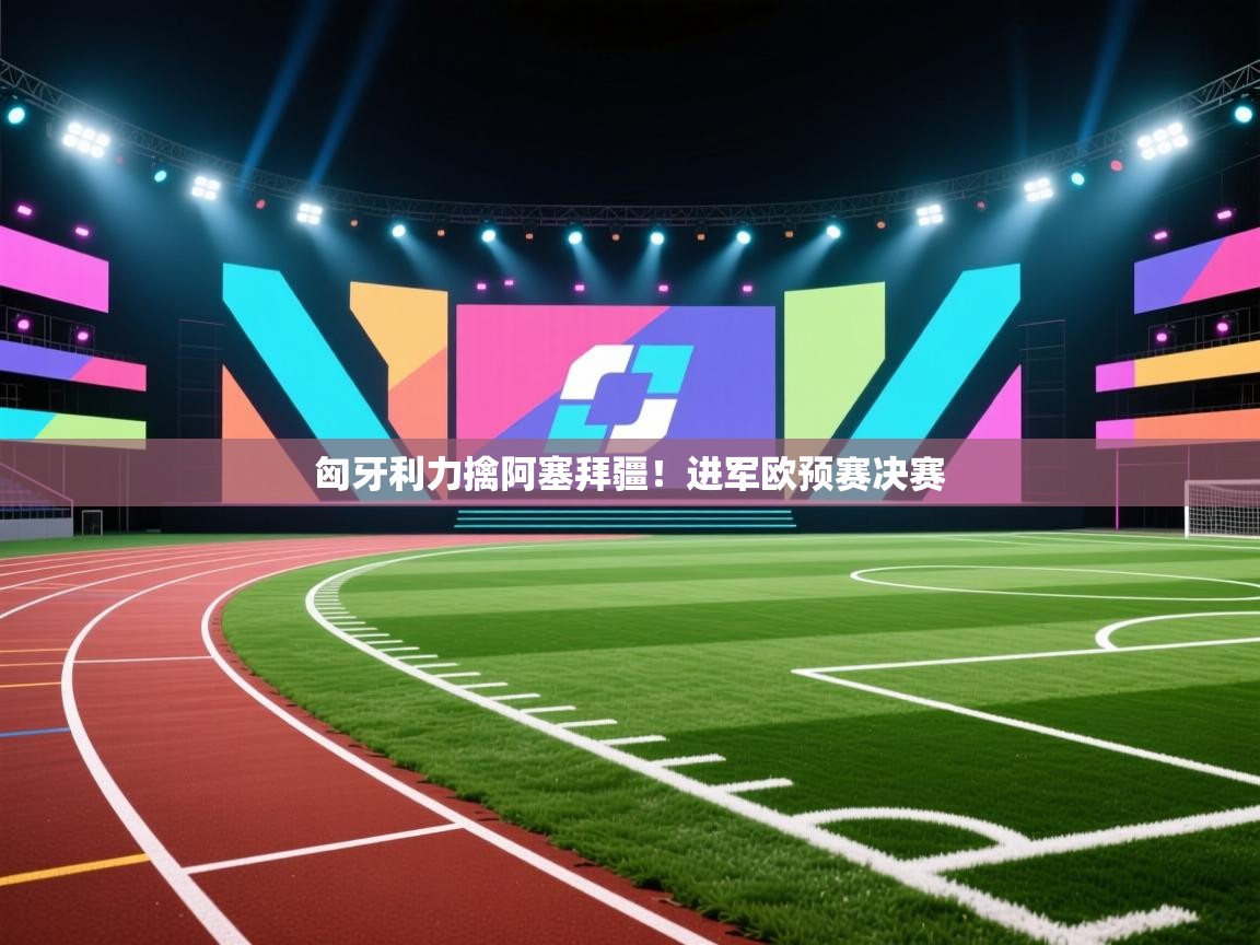 开云中国kaiyun·体育官方网站-匈牙利力擒阿塞拜疆!进军欧预赛决赛 第3张