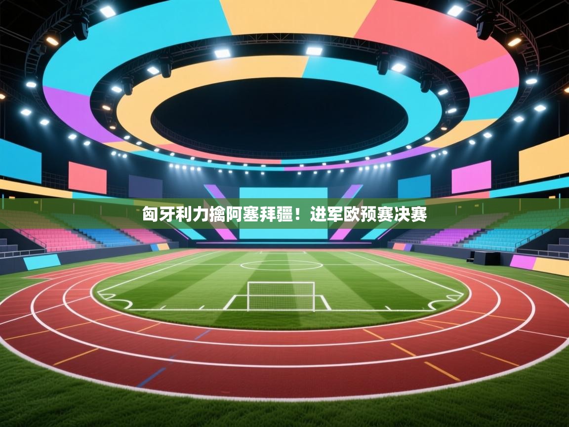 开云中国kaiyun·体育官方网站-匈牙利力擒阿塞拜疆!进军欧预赛决赛 第4张