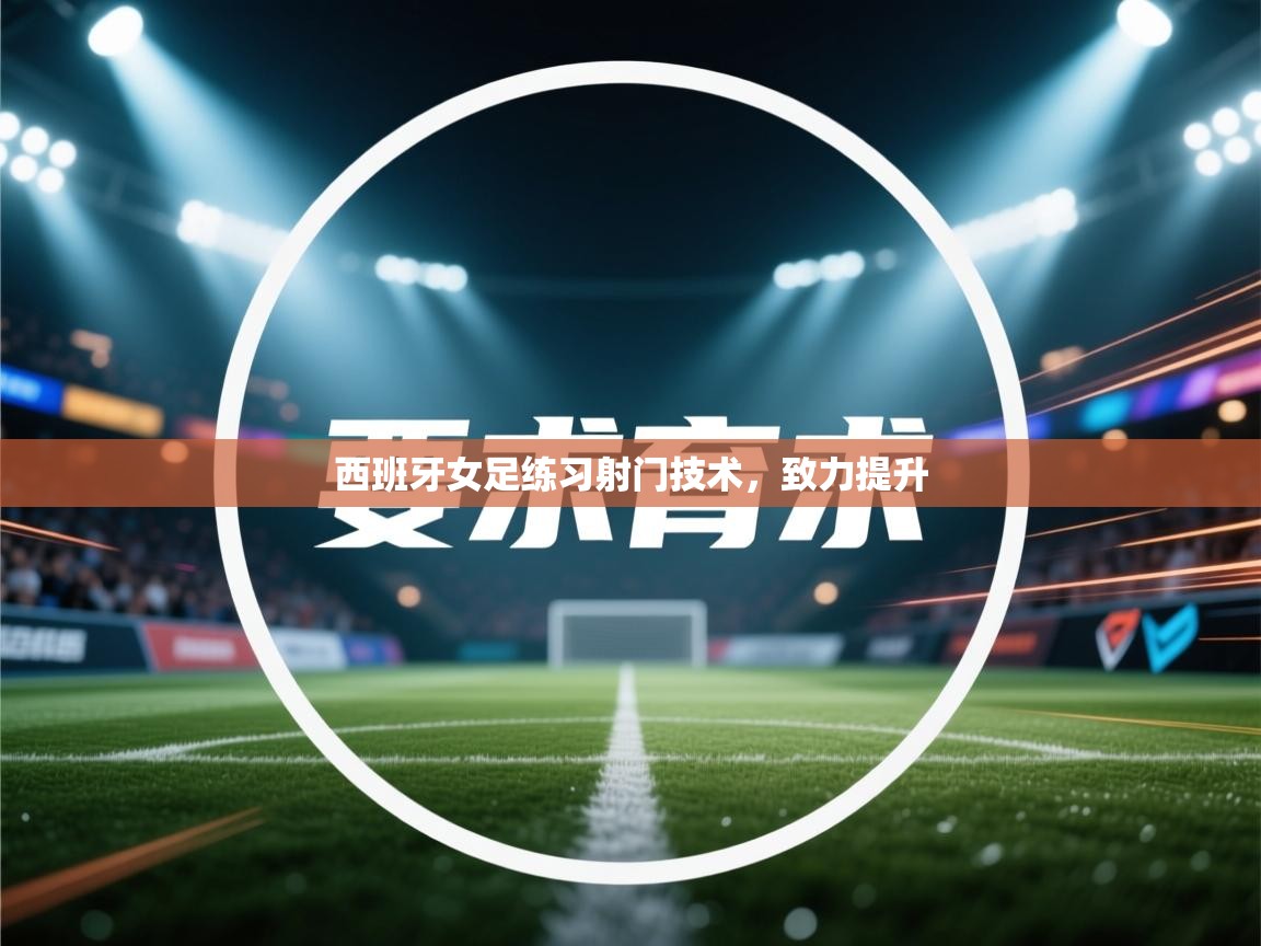 开云注册-西班牙女足练习射门技术，致力提升  第4张