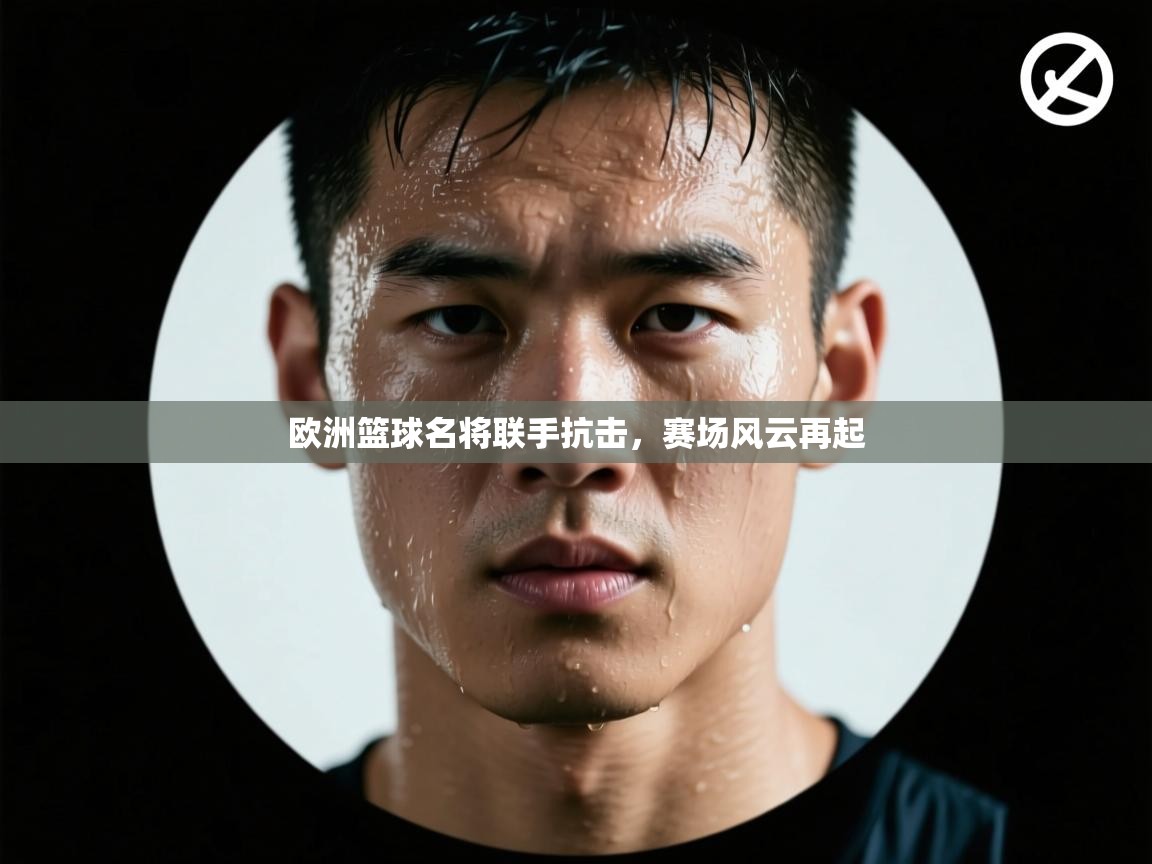 开云体育app-欧洲篮球名将联手抗击，赛场风云再起