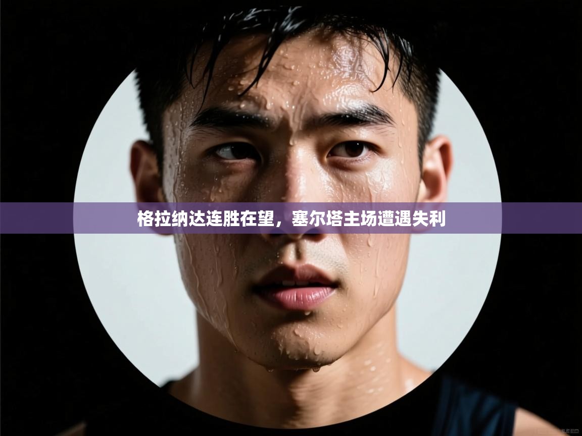 开云体育客服在线咨询-格拉纳达连胜在望，塞尔塔主场遭遇失利