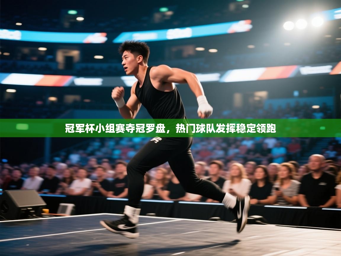 开云体育注册-冠军杯小组赛夺冠罗盘，热门球队发挥稳定领跑  第4张