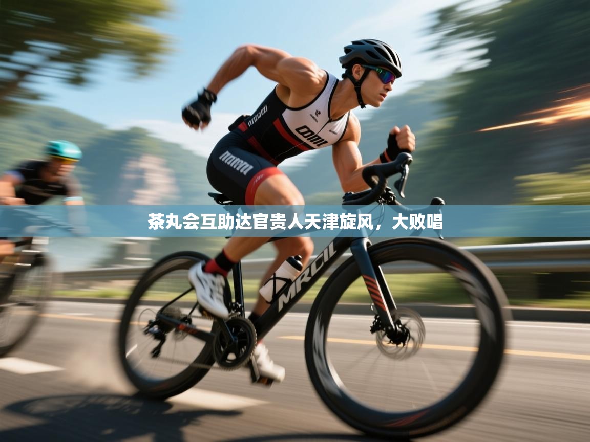 开云体育在线玩-茶丸会互助达官贵人天津旋风，大败唱