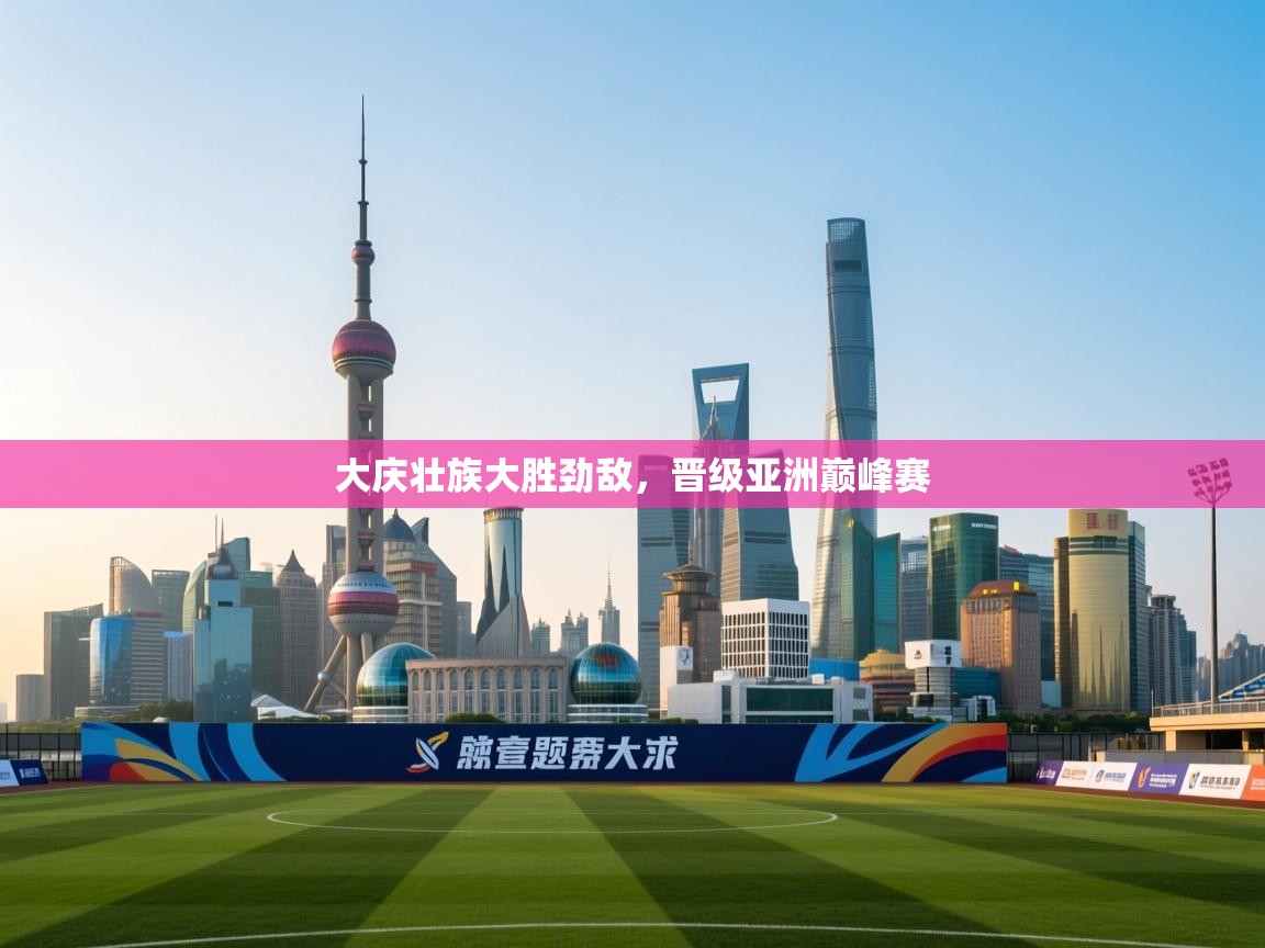 开云体育在线入口-大庆壮族大胜劲敌,晋级亚洲巅峰赛 第1张