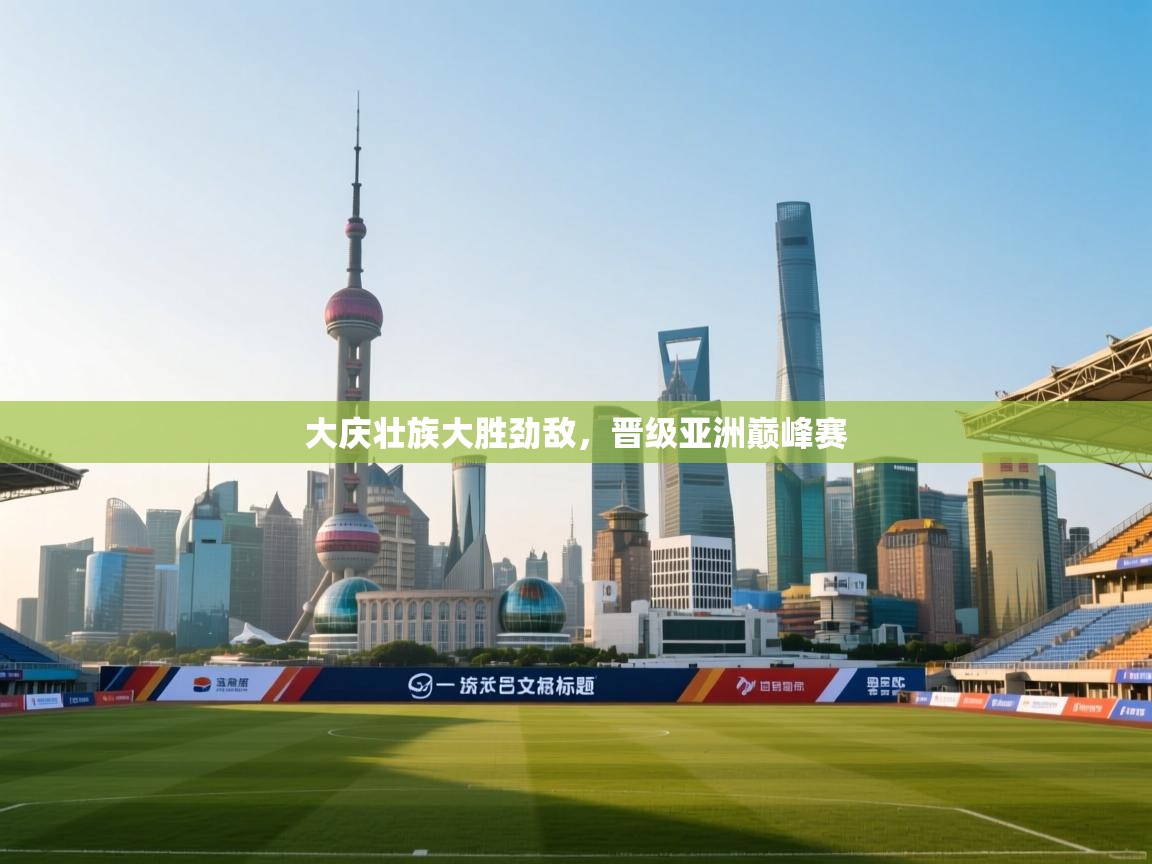 开云体育在线入口-大庆壮族大胜劲敌,晋级亚洲巅峰赛 第2张