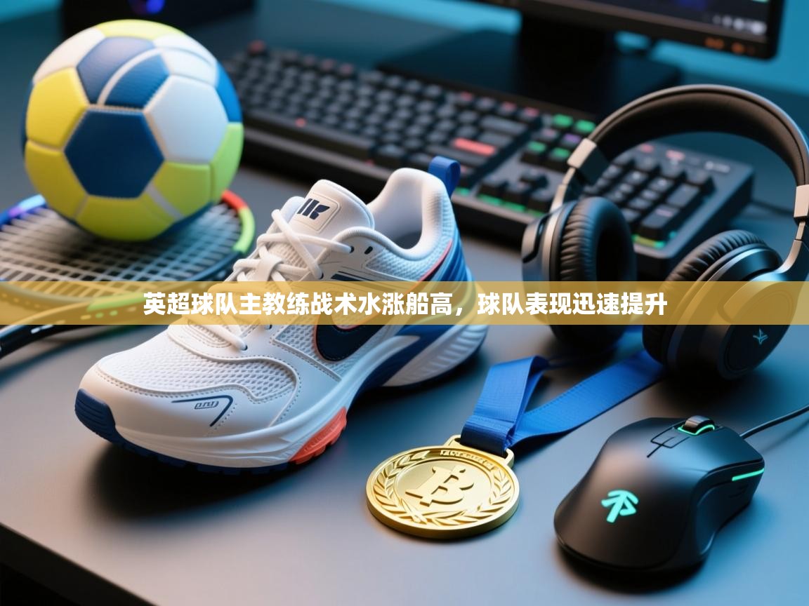 开云体育热门赛事直达-英超球队主教练战术水涨船高，球队表现迅速提升