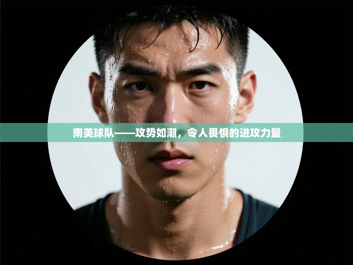 开运体育登录入口-南美球队——攻势如潮，令人畏惧的进攻力量  第3张