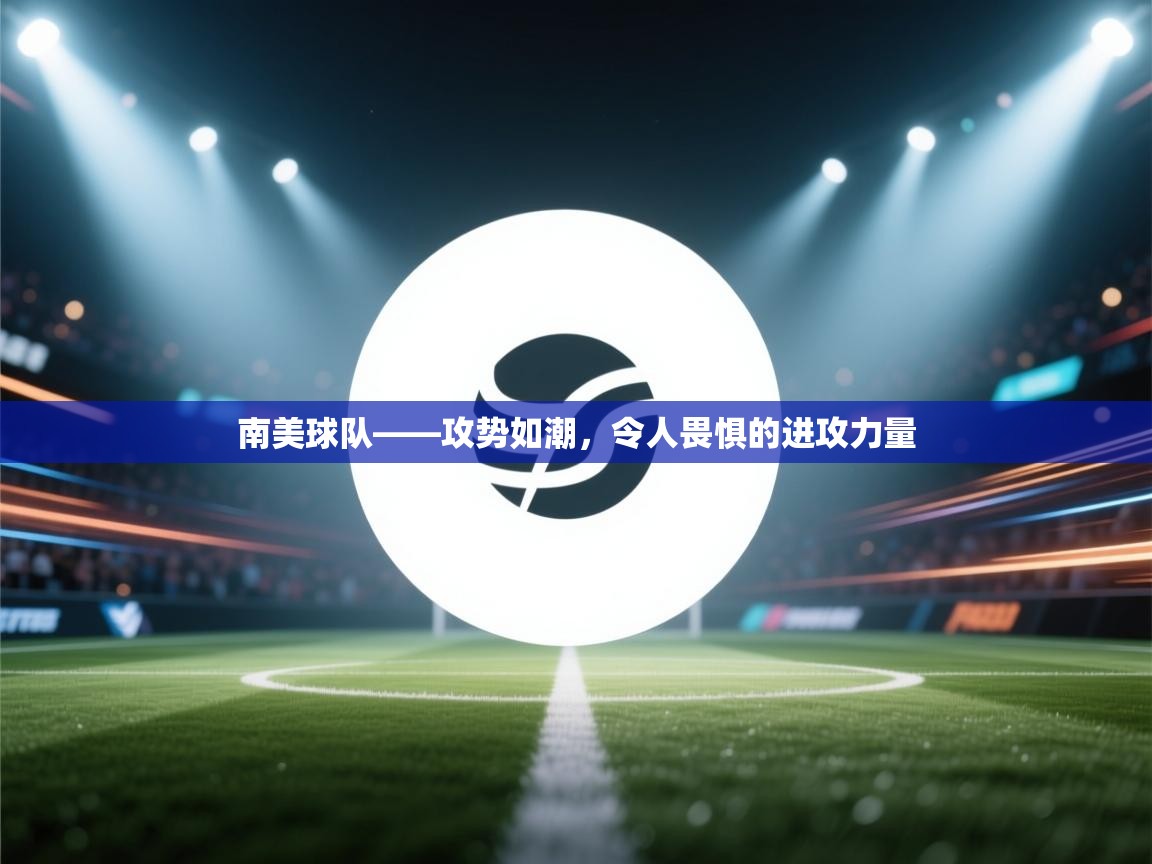 开运体育登录入口-南美球队——攻势如潮，令人畏惧的进攻力量  第2张